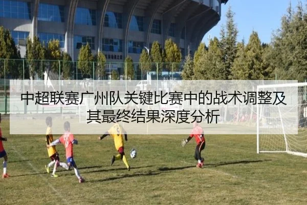 中超联赛广州队关键比赛中的战术调整及其最终结果深度分析