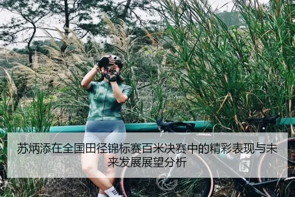 苏炳添在全国田径锦标赛百米决赛中的精彩表现与未来发展展望分析