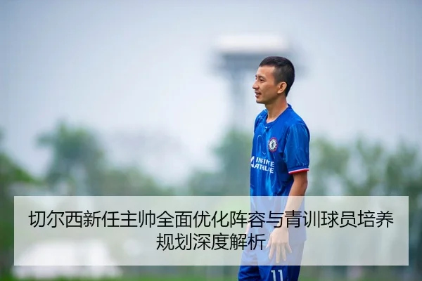 切尔西新任主帅全面优化阵容与青训球员培养规划深度解析